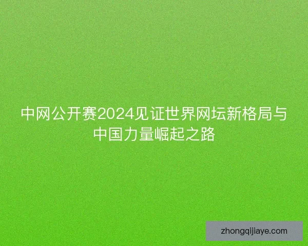 中网公开赛2024见证世界网坛新格局与中国力量崛起之路