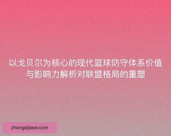 以戈贝尔为核心的现代篮球防守体系价值与影响力解析对联盟格局的重塑