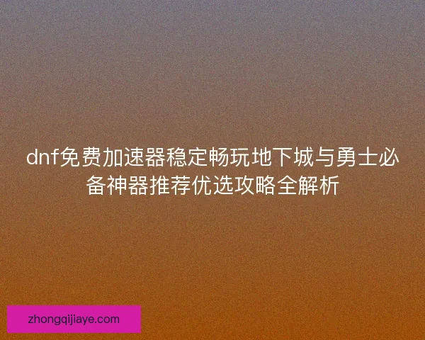 dnf免费加速器稳定畅玩地下城与勇士必备神器推荐优选攻略全解析